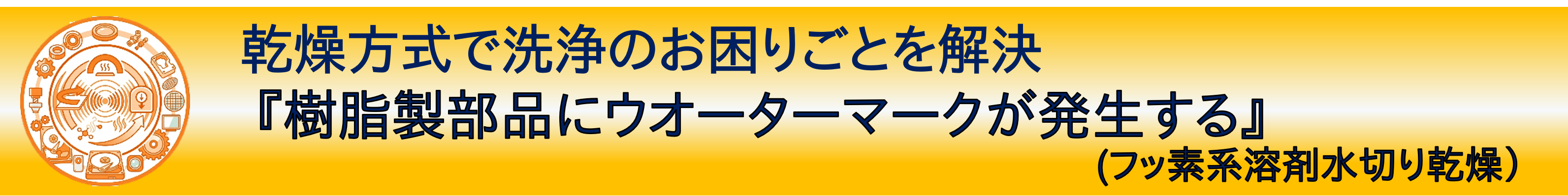 事例紹介：乾燥方式で洗浄のお困りごとを解決『樹脂製部品にウオーターマークが発生する』